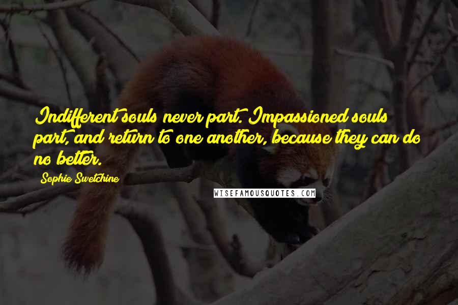 Sophie Swetchine Quotes: Indifferent souls never part. Impassioned souls part, and return to one another, because they can do no better.