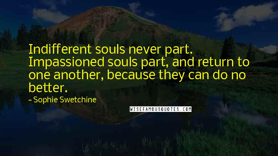 Sophie Swetchine Quotes: Indifferent souls never part. Impassioned souls part, and return to one another, because they can do no better.