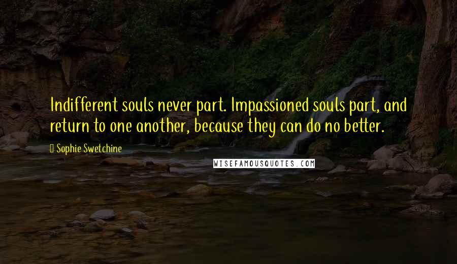 Sophie Swetchine Quotes: Indifferent souls never part. Impassioned souls part, and return to one another, because they can do no better.