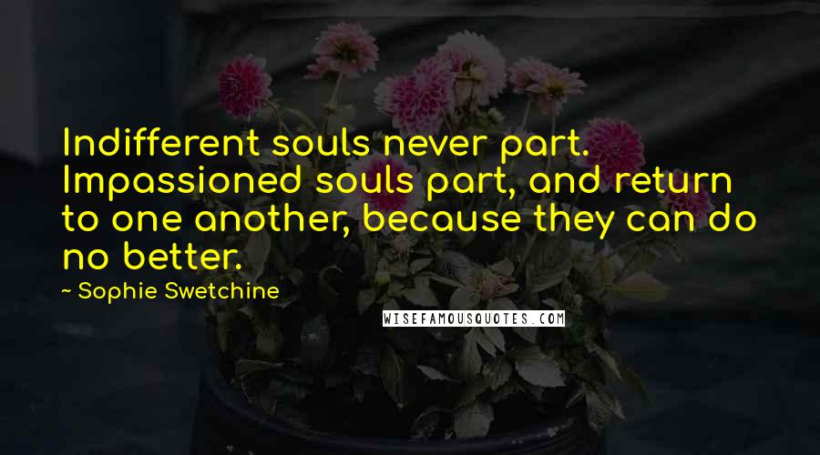 Sophie Swetchine Quotes: Indifferent souls never part. Impassioned souls part, and return to one another, because they can do no better.