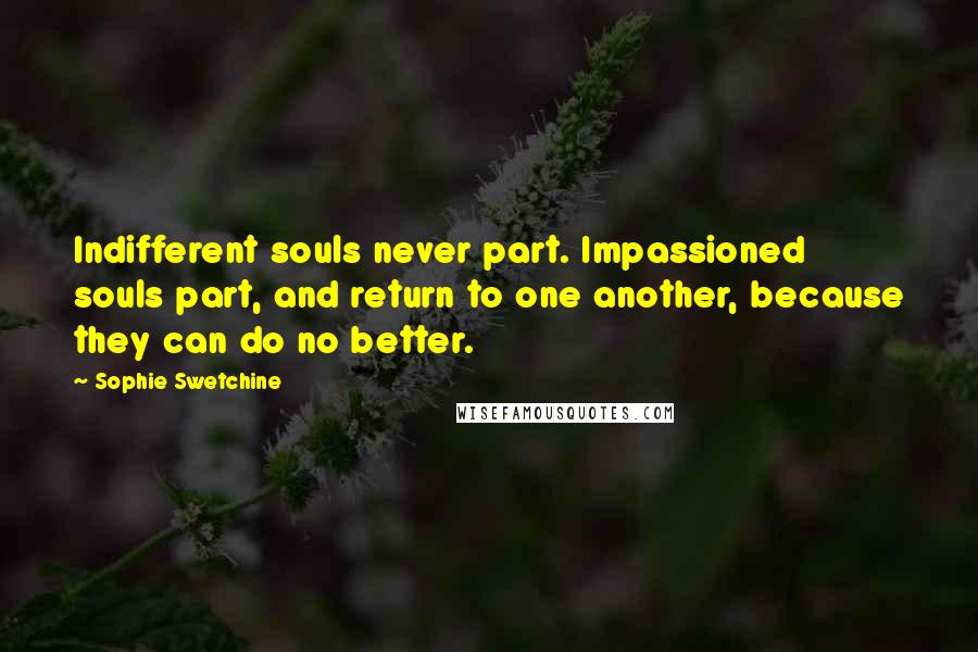 Sophie Swetchine Quotes: Indifferent souls never part. Impassioned souls part, and return to one another, because they can do no better.