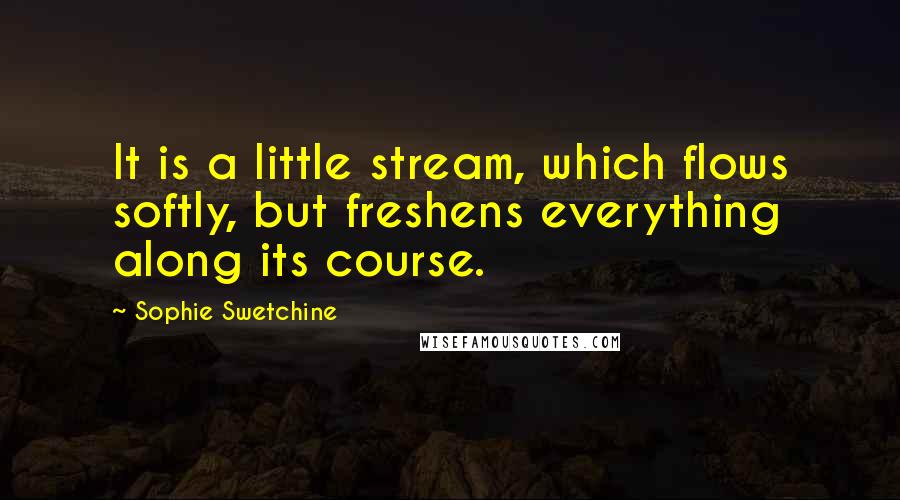 Sophie Swetchine Quotes: It is a little stream, which flows softly, but freshens everything along its course.