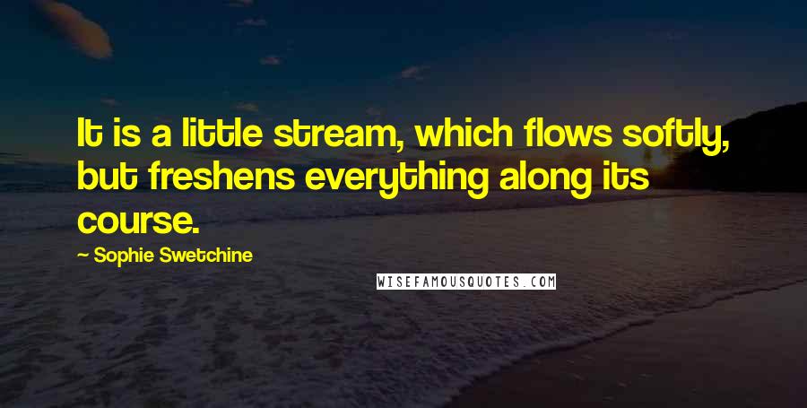 Sophie Swetchine Quotes: It is a little stream, which flows softly, but freshens everything along its course.