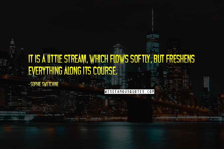 Sophie Swetchine Quotes: It is a little stream, which flows softly, but freshens everything along its course.