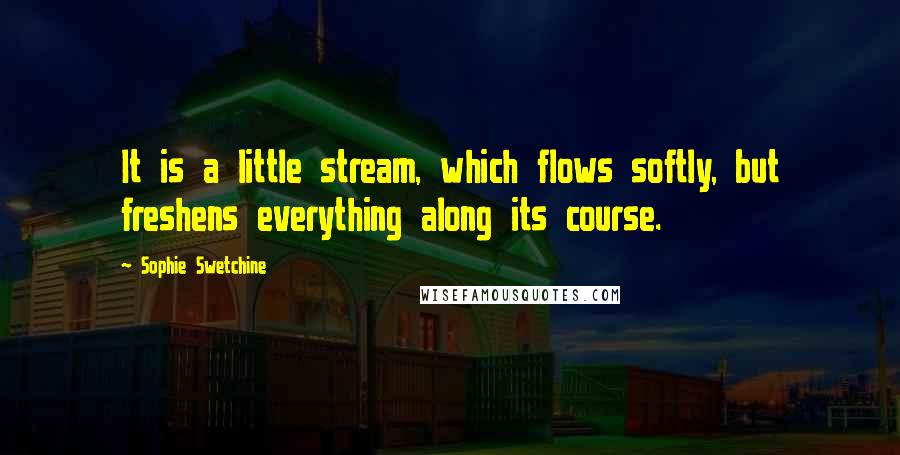Sophie Swetchine Quotes: It is a little stream, which flows softly, but freshens everything along its course.