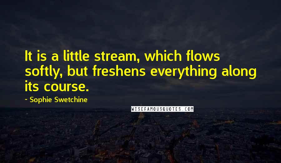 Sophie Swetchine Quotes: It is a little stream, which flows softly, but freshens everything along its course.