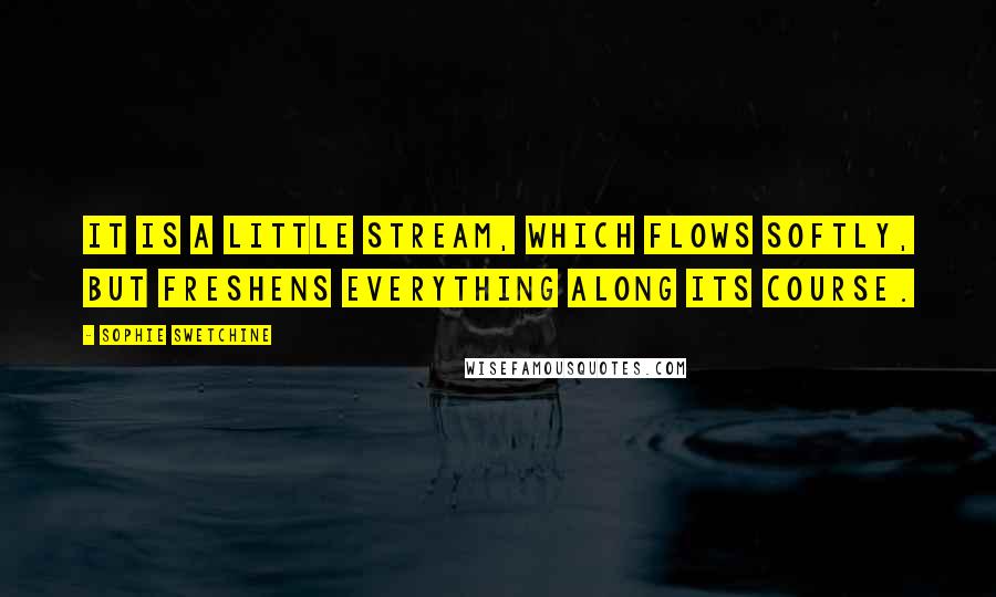 Sophie Swetchine Quotes: It is a little stream, which flows softly, but freshens everything along its course.