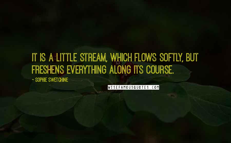 Sophie Swetchine Quotes: It is a little stream, which flows softly, but freshens everything along its course.