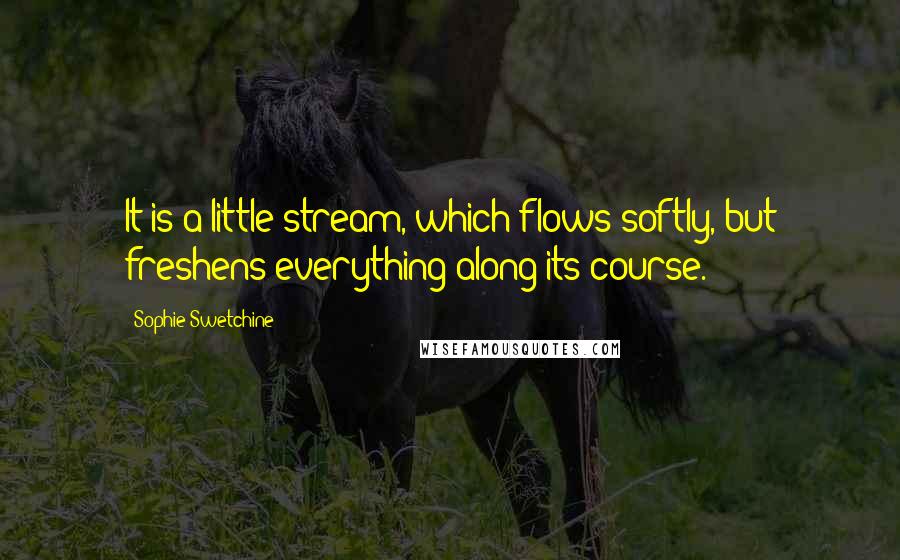 Sophie Swetchine Quotes: It is a little stream, which flows softly, but freshens everything along its course.