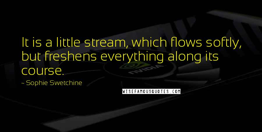 Sophie Swetchine Quotes: It is a little stream, which flows softly, but freshens everything along its course.