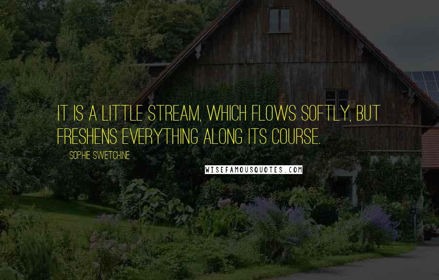 Sophie Swetchine Quotes: It is a little stream, which flows softly, but freshens everything along its course.