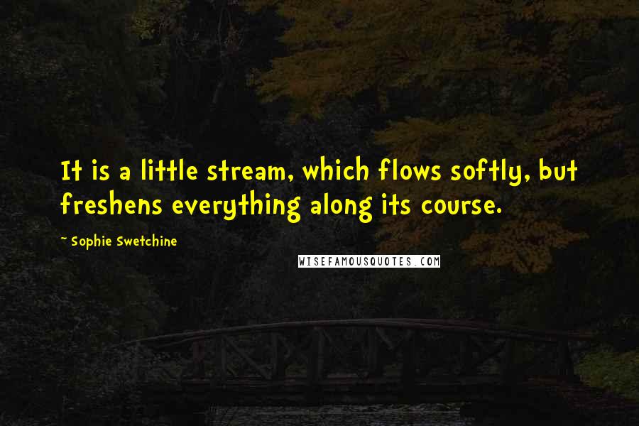 Sophie Swetchine Quotes: It is a little stream, which flows softly, but freshens everything along its course.