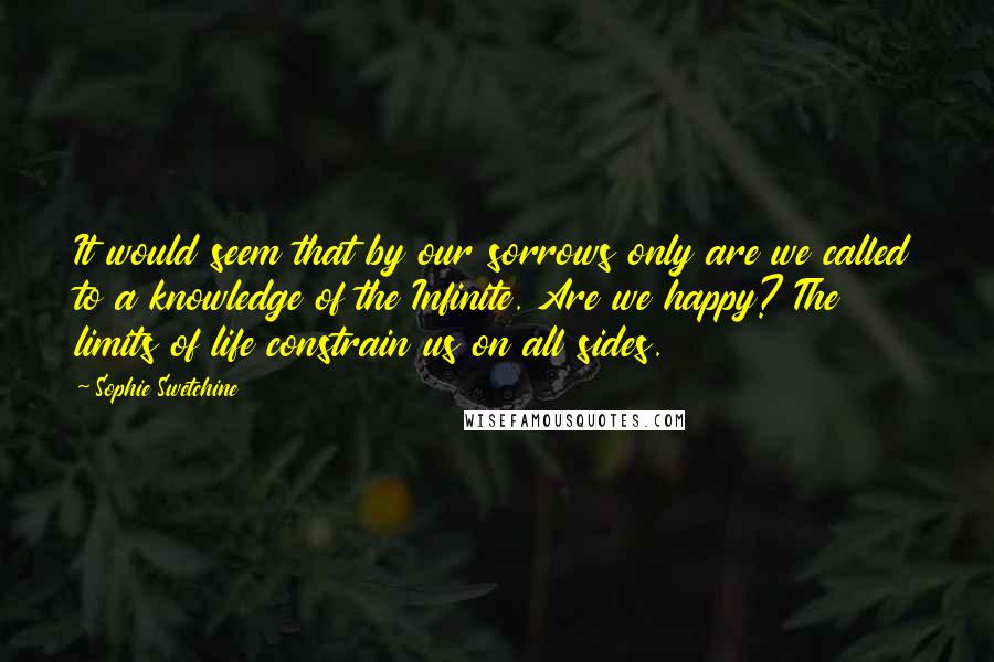 Sophie Swetchine Quotes: It would seem that by our sorrows only are we called to a knowledge of the Infinite. Are we happy? The limits of life constrain us on all sides.