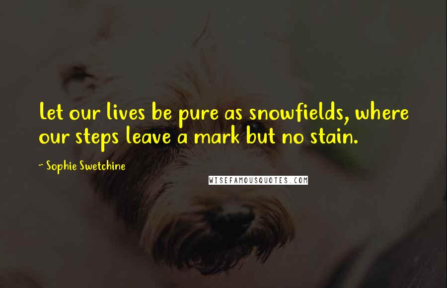 Sophie Swetchine Quotes: Let our lives be pure as snowfields, where our steps leave a mark but no stain.