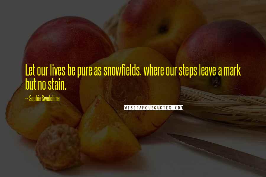 Sophie Swetchine Quotes: Let our lives be pure as snowfields, where our steps leave a mark but no stain.