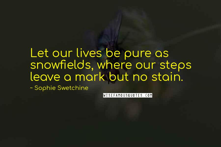 Sophie Swetchine Quotes: Let our lives be pure as snowfields, where our steps leave a mark but no stain.