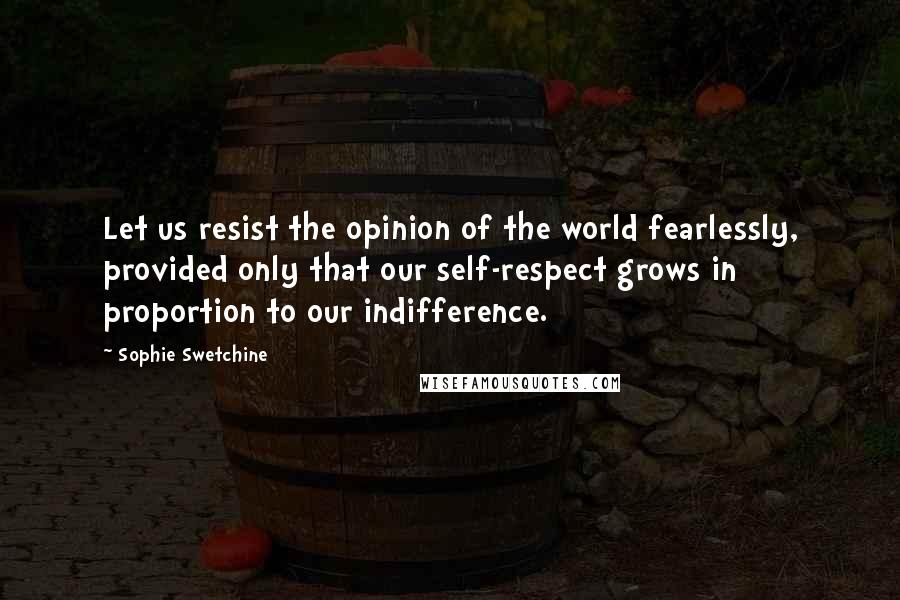 Sophie Swetchine Quotes: Let us resist the opinion of the world fearlessly, provided only that our self-respect grows in proportion to our indifference.