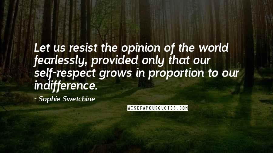 Sophie Swetchine Quotes: Let us resist the opinion of the world fearlessly, provided only that our self-respect grows in proportion to our indifference.