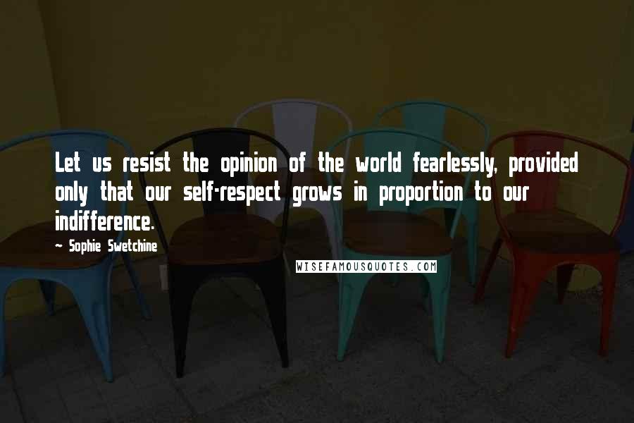 Sophie Swetchine Quotes: Let us resist the opinion of the world fearlessly, provided only that our self-respect grows in proportion to our indifference.