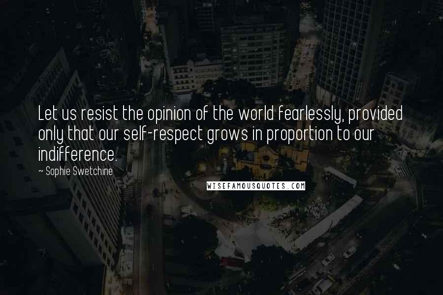 Sophie Swetchine Quotes: Let us resist the opinion of the world fearlessly, provided only that our self-respect grows in proportion to our indifference.