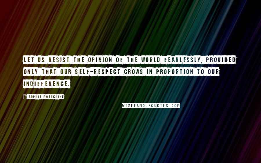 Sophie Swetchine Quotes: Let us resist the opinion of the world fearlessly, provided only that our self-respect grows in proportion to our indifference.