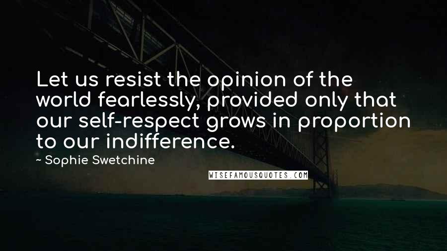 Sophie Swetchine Quotes: Let us resist the opinion of the world fearlessly, provided only that our self-respect grows in proportion to our indifference.