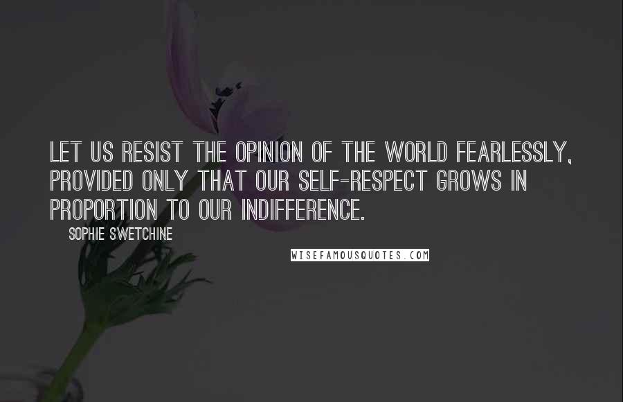 Sophie Swetchine Quotes: Let us resist the opinion of the world fearlessly, provided only that our self-respect grows in proportion to our indifference.