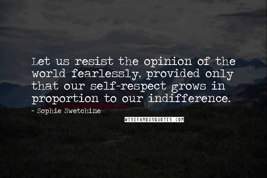 Sophie Swetchine Quotes: Let us resist the opinion of the world fearlessly, provided only that our self-respect grows in proportion to our indifference.