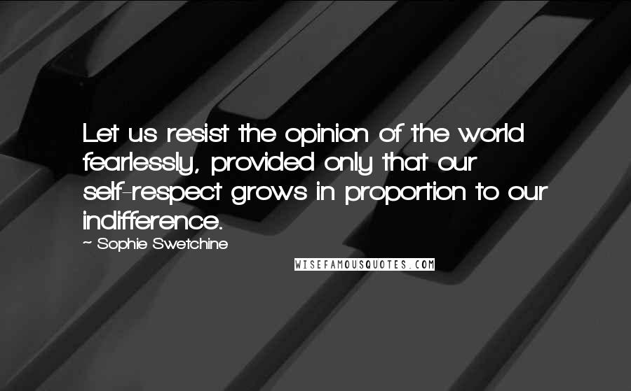 Sophie Swetchine Quotes: Let us resist the opinion of the world fearlessly, provided only that our self-respect grows in proportion to our indifference.