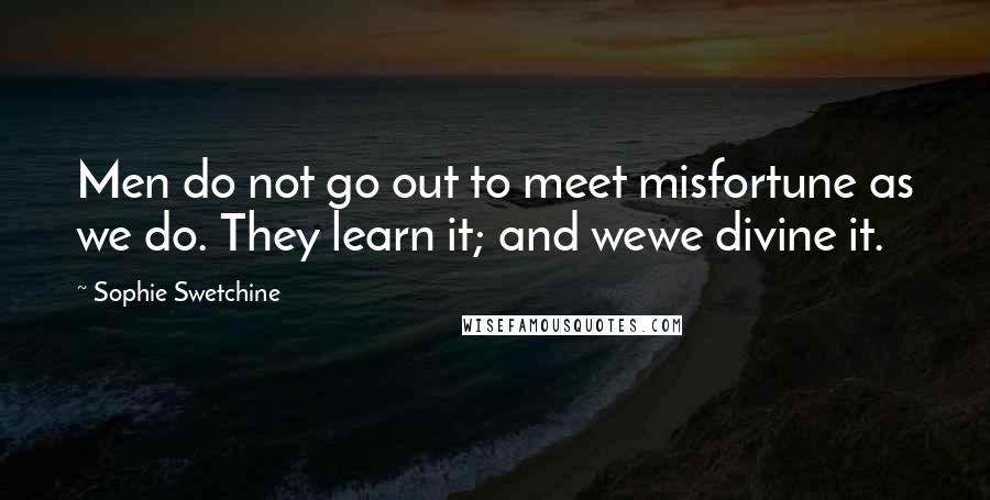 Sophie Swetchine Quotes: Men do not go out to meet misfortune as we do. They learn it; and wewe divine it.