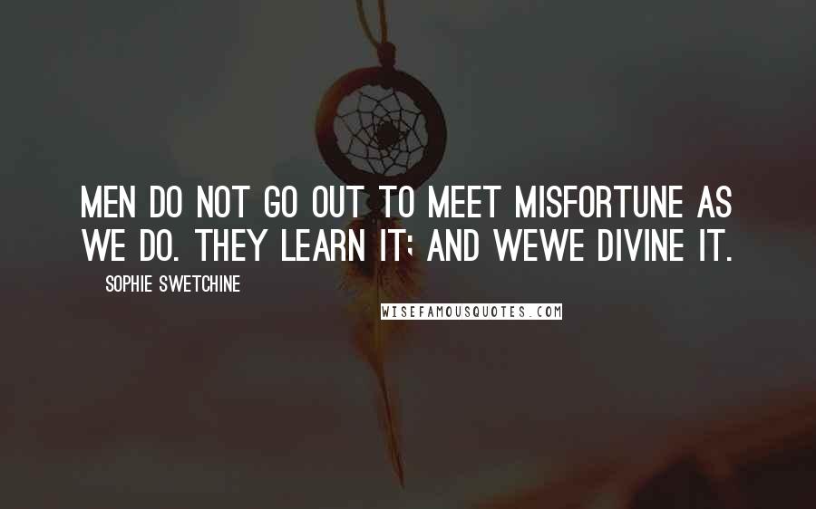 Sophie Swetchine Quotes: Men do not go out to meet misfortune as we do. They learn it; and wewe divine it.