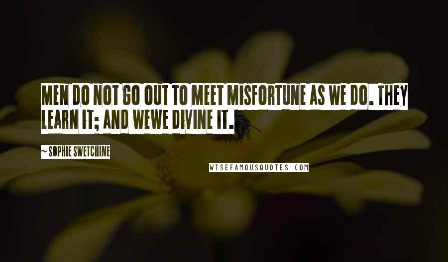 Sophie Swetchine Quotes: Men do not go out to meet misfortune as we do. They learn it; and wewe divine it.