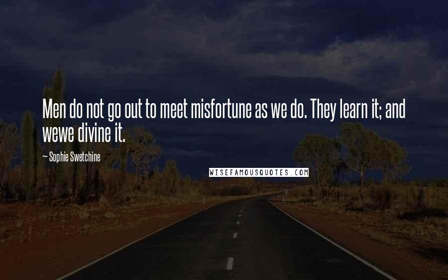 Sophie Swetchine Quotes: Men do not go out to meet misfortune as we do. They learn it; and wewe divine it.