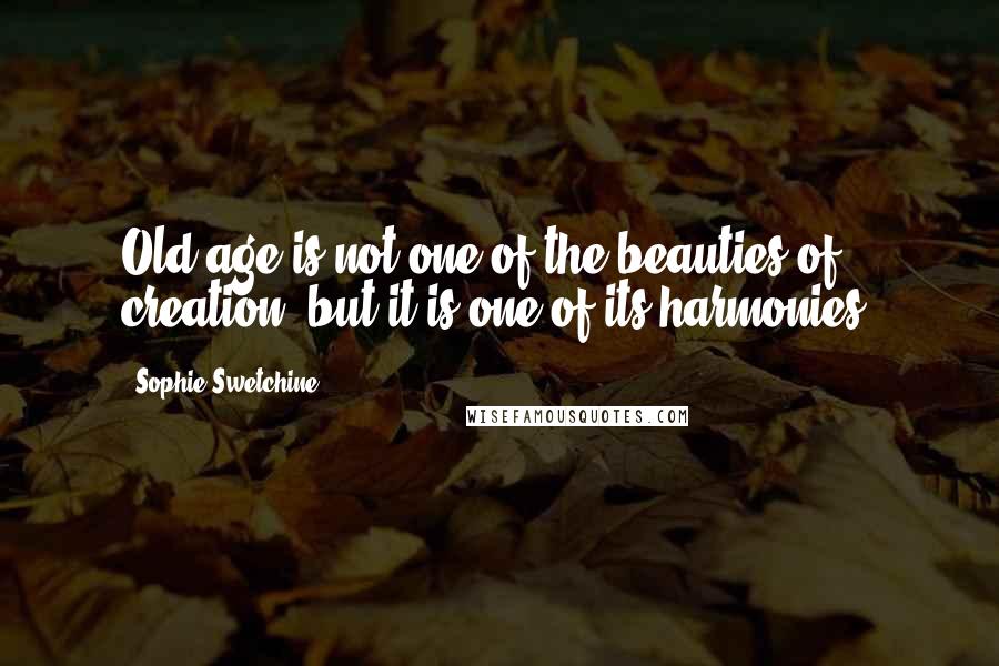 Sophie Swetchine Quotes: Old age is not one of the beauties of creation, but it is one of its harmonies.