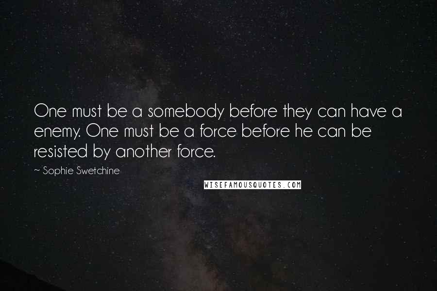 Sophie Swetchine Quotes: One must be a somebody before they can have a enemy. One must be a force before he can be resisted by another force.
