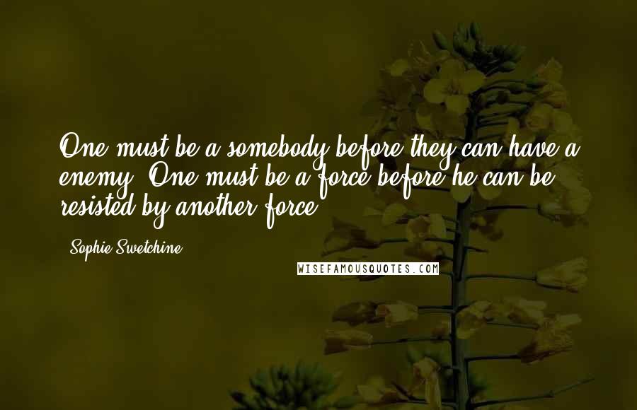 Sophie Swetchine Quotes: One must be a somebody before they can have a enemy. One must be a force before he can be resisted by another force.