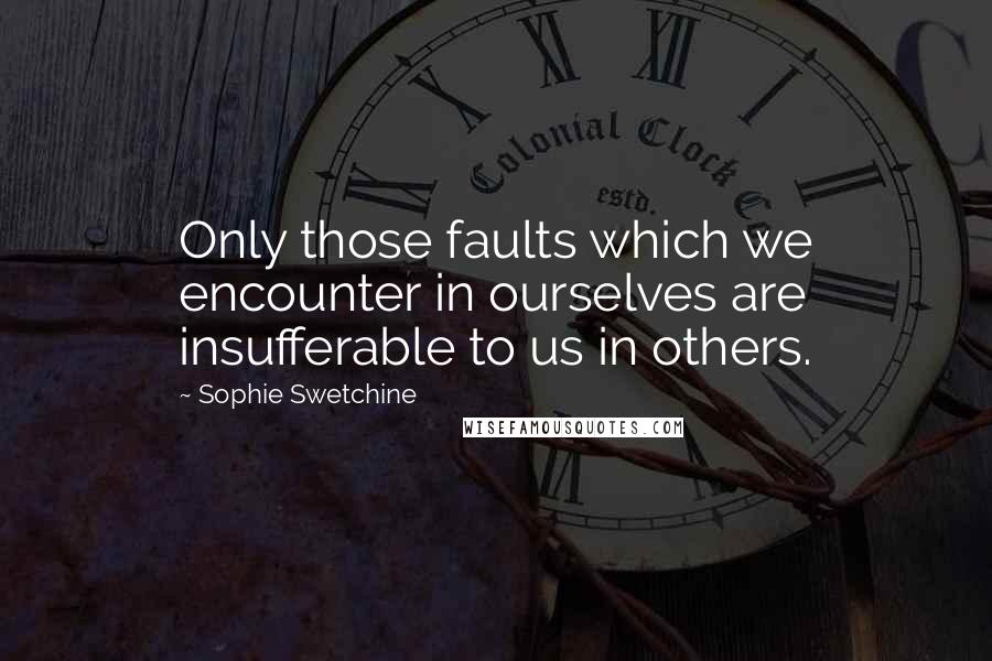 Sophie Swetchine Quotes: Only those faults which we encounter in ourselves are insufferable to us in others.