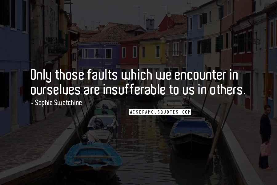 Sophie Swetchine Quotes: Only those faults which we encounter in ourselves are insufferable to us in others.