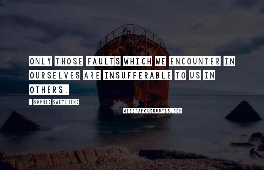 Sophie Swetchine Quotes: Only those faults which we encounter in ourselves are insufferable to us in others.