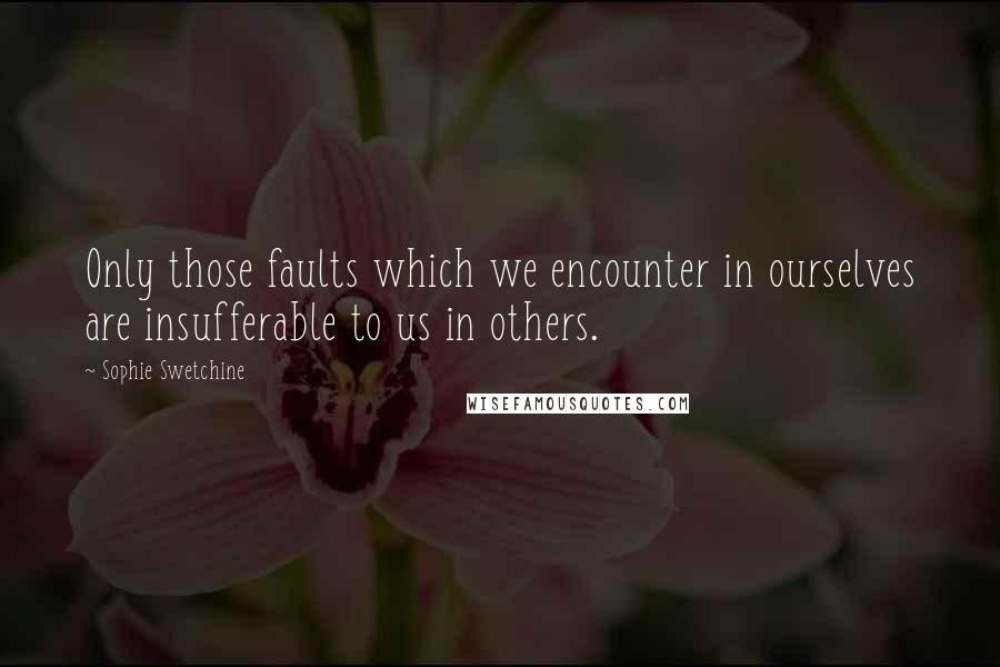 Sophie Swetchine Quotes: Only those faults which we encounter in ourselves are insufferable to us in others.