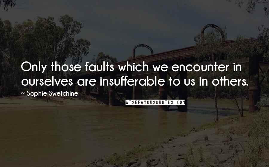 Sophie Swetchine Quotes: Only those faults which we encounter in ourselves are insufferable to us in others.