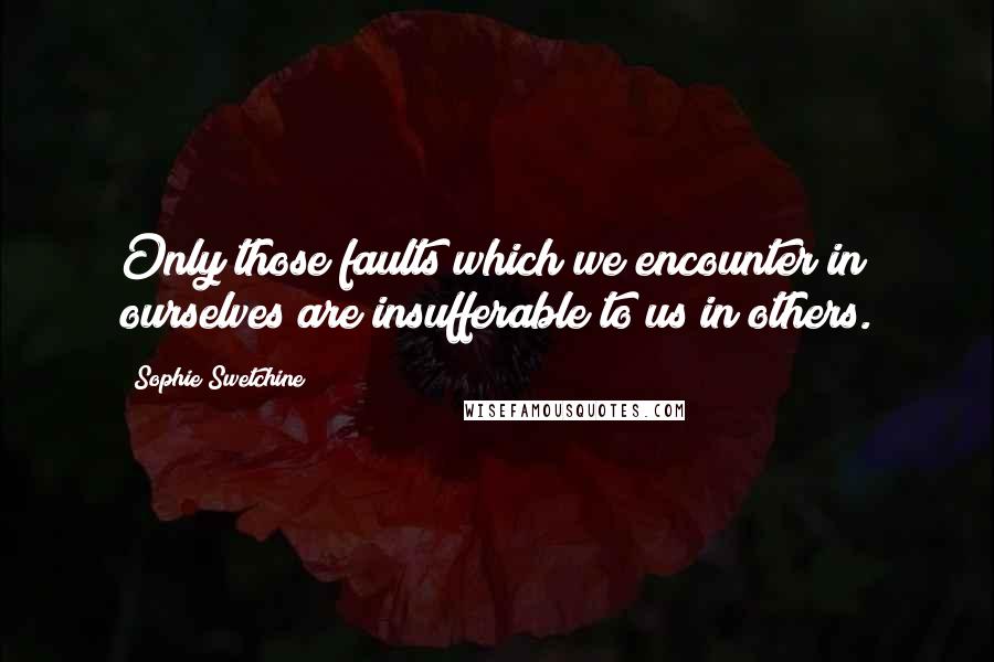 Sophie Swetchine Quotes: Only those faults which we encounter in ourselves are insufferable to us in others.