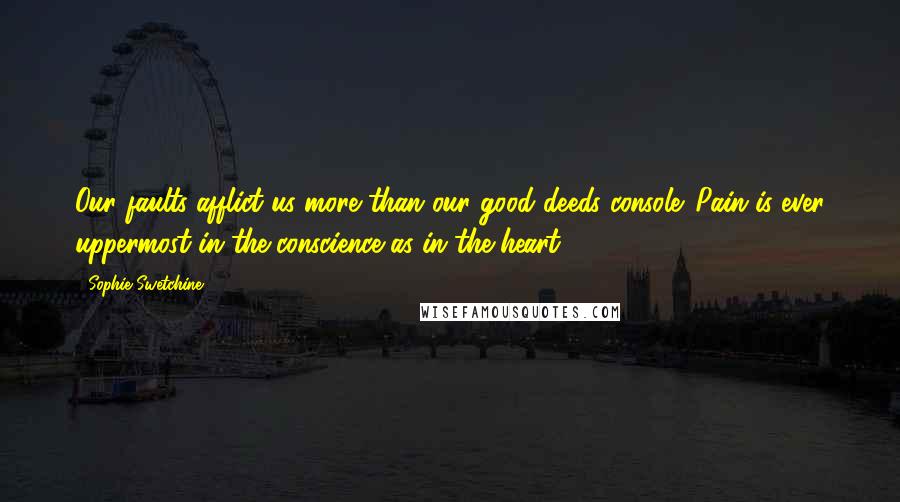 Sophie Swetchine Quotes: Our faults afflict us more than our good deeds console. Pain is ever uppermost in the conscience as in the heart.