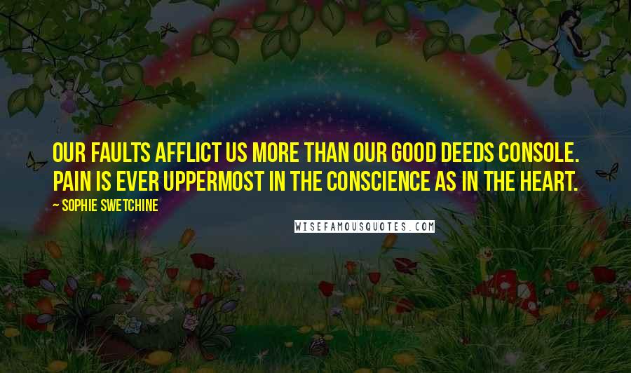 Sophie Swetchine Quotes: Our faults afflict us more than our good deeds console. Pain is ever uppermost in the conscience as in the heart.