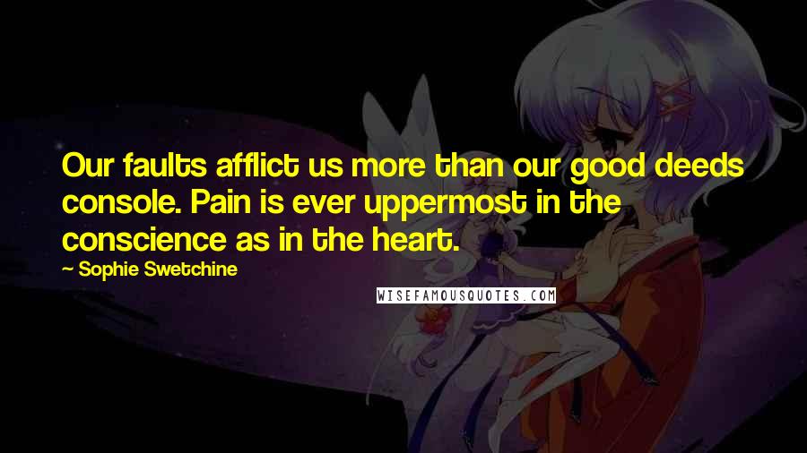 Sophie Swetchine Quotes: Our faults afflict us more than our good deeds console. Pain is ever uppermost in the conscience as in the heart.