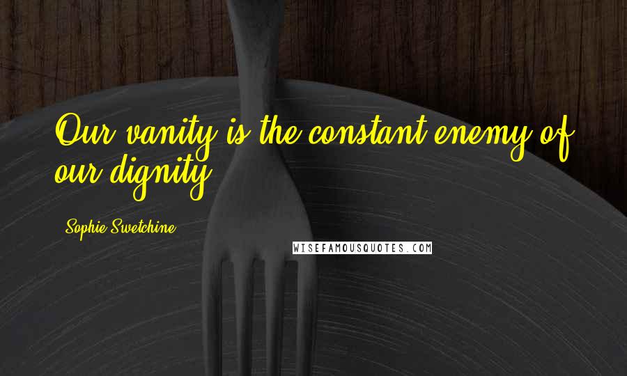 Sophie Swetchine Quotes: Our vanity is the constant enemy of our dignity.