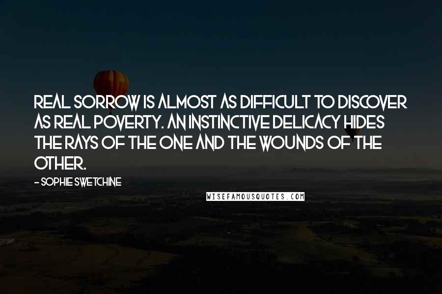 Sophie Swetchine Quotes: Real sorrow is almost as difficult to discover as real poverty. An instinctive delicacy hides the rays of the one and the wounds of the other.