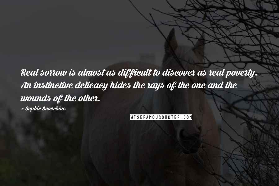 Sophie Swetchine Quotes: Real sorrow is almost as difficult to discover as real poverty. An instinctive delicacy hides the rays of the one and the wounds of the other.