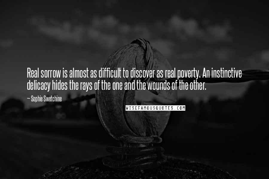 Sophie Swetchine Quotes: Real sorrow is almost as difficult to discover as real poverty. An instinctive delicacy hides the rays of the one and the wounds of the other.