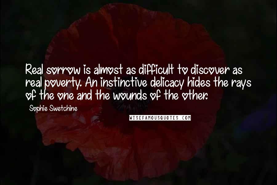 Sophie Swetchine Quotes: Real sorrow is almost as difficult to discover as real poverty. An instinctive delicacy hides the rays of the one and the wounds of the other.